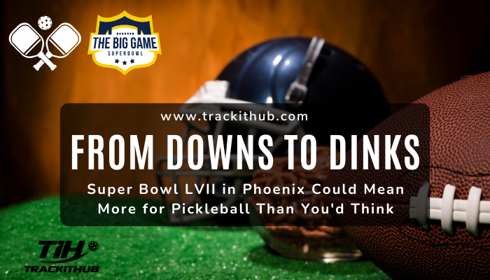 From Downs to Dinks –– Super Bowl LVII in Phoenix Could Mean More for Pickleball Than You’d Think