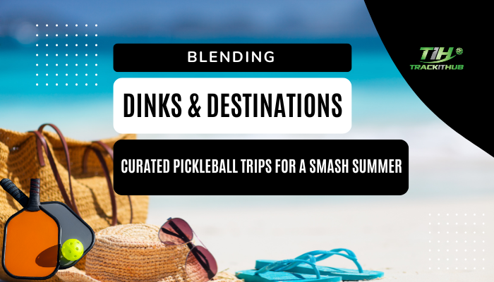 Dinks & Destinations: Curated Pickleball Trips for a Smash Summer